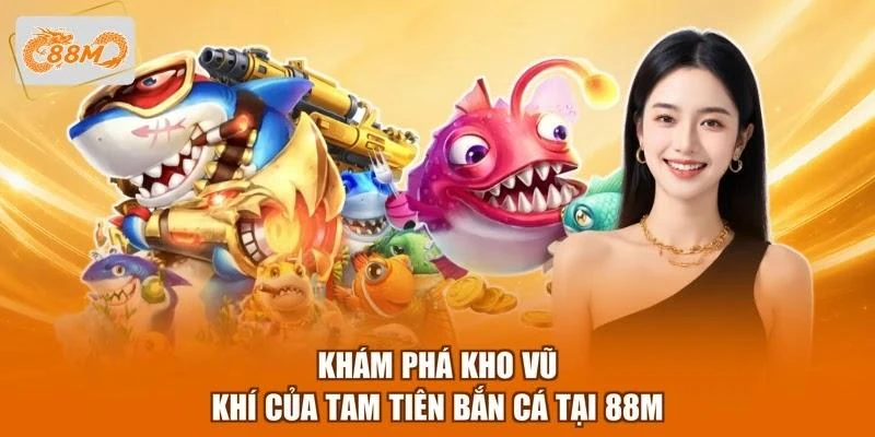 Khám phá kho vũ khí của Tam Tiên bắn cá tại 88M