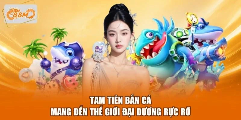 Tam Tiên bắn cá mang đến thế giới đại dương rực rỡ